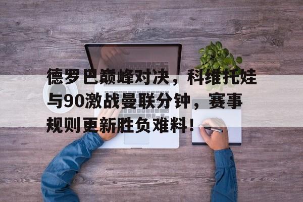 爱游戏开放平台德罗巴巅峰对决，科维托娃与90激战曼联分钟，赛事规则更新胜负难料！的简单介绍